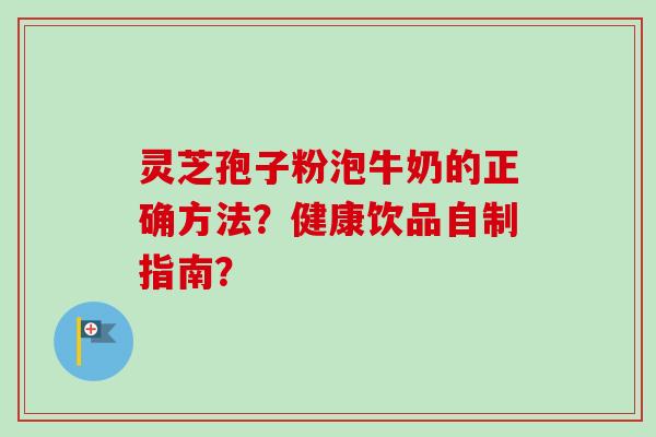 灵芝孢子粉泡牛奶的正确方法?健康饮品自制指南?-第1张图片-卓越灵芝孢子粉 灵芝孢子粉泡牛奶的正确方法?健康饮品自制指南?-第1张图片-卓越灵芝孢子粉