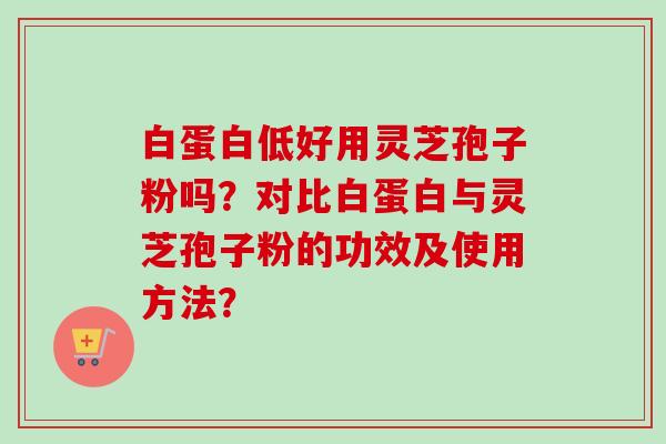 白蛋白低好用灵芝孢子粉吗?对比白蛋白与灵芝孢子粉的功效及使用方法?-第1张图片-卓越灵芝孢子粉 白蛋白低好用灵芝孢子粉吗?对比白蛋白与灵芝孢子粉的功效及使用方法?-第1张图片-卓越灵芝孢子粉