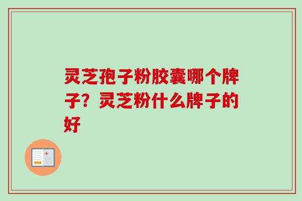 灵芝孢子粉胶囊哪个牌子?灵芝粉什么牌子的好-第1张图片-卓越灵芝孢子粉 灵芝孢子粉胶囊哪个牌子?灵芝粉什么牌子的好-第1张图片-卓越灵芝孢子粉