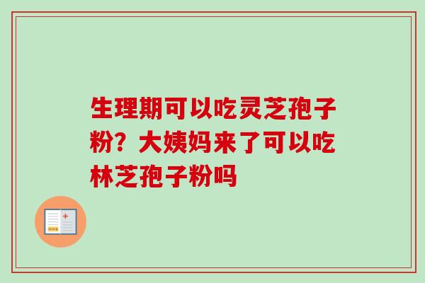 生理期可以吃灵芝孢子粉？大姨妈来了可以吃林芝孢子粉吗-第1张图片-卓越灵芝孢子粉