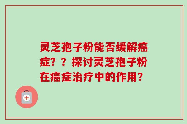 灵芝孢子粉能否缓解癌症？？探讨灵芝孢子粉在癌症治疗中的作用？-第1张图片-卓越灵芝孢子粉