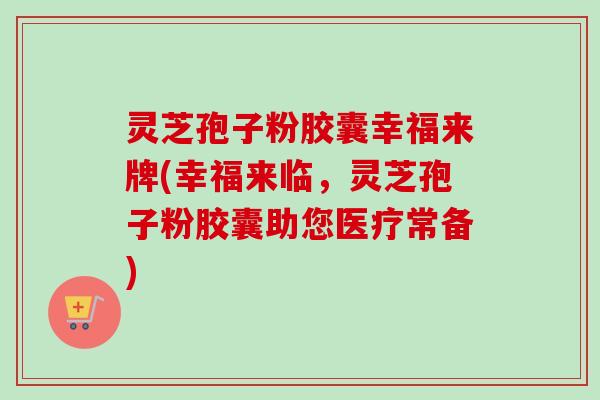 灵芝孢子粉胶囊幸福来牌(幸福来临,灵芝孢子粉胶囊助您医疗常备)-第1张图片-卓越灵芝孢子粉 灵芝孢子粉胶囊幸福来牌(幸福来临,灵芝孢子粉胶囊助您医疗常备)-第1张图片-卓越灵芝孢子粉