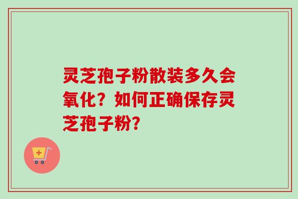 灵芝孢子粉散装多久会氧化?如何正确保存灵芝孢子粉?-第1张图片-卓越灵芝孢子粉 灵芝孢子粉散装多久会氧化?如何正确保存灵芝孢子粉?-第1张图片-卓越灵芝孢子粉