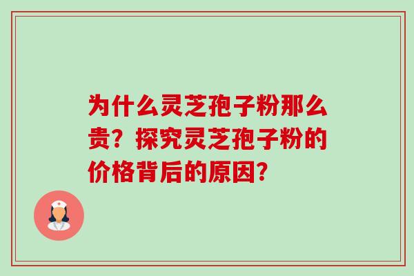 为什么灵芝孢子粉那么贵？探究灵芝孢子粉的价格背后的原因？-第1张图片-卓越灵芝孢子粉