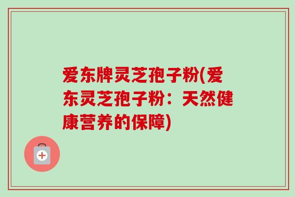 爱东牌灵芝孢子粉(爱东灵芝孢子粉:天然健康营养的保障)-第1张图片-卓越灵芝孢子粉 爱东牌灵芝孢子粉(爱东灵芝孢子粉:天然健康营养的保障)-第1张图片-卓越灵芝孢子粉