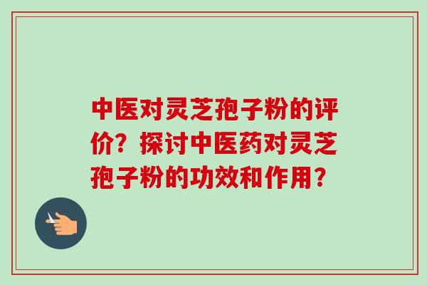 中医对灵芝孢子粉的评价?探讨中医药对灵芝孢子粉的功效和作用?-第1张图片-卓越灵芝孢子粉 中医对灵芝孢子粉的评价?探讨中医药对灵芝孢子粉的功效和作用?-第1张图片-卓越灵芝孢子粉