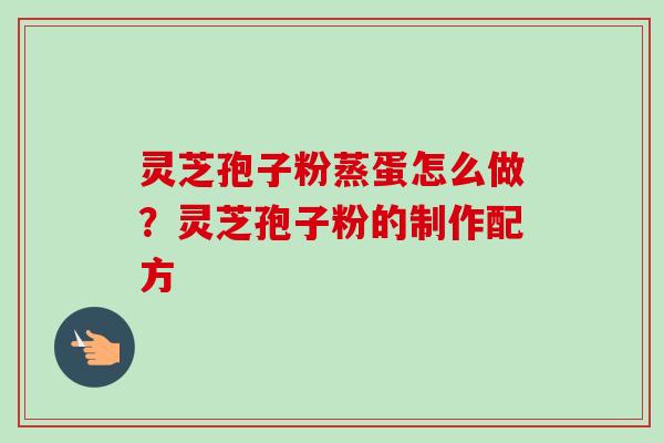 灵芝孢子粉蒸蛋怎么做?灵芝孢子粉的制作配方-第1张图片-卓越灵芝孢子粉 灵芝孢子粉蒸蛋怎么做?灵芝孢子粉的制作配方-第1张图片-卓越灵芝孢子粉
