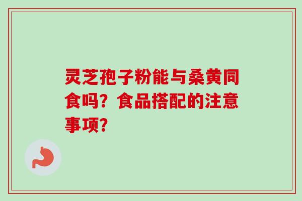 灵芝孢子粉能与桑黄同食吗?食品搭配的注意事项?-第1张图片-卓越灵芝孢子粉 灵芝孢子粉能与桑黄同食吗?食品搭配的注意事项?-第1张图片-卓越灵芝孢子粉