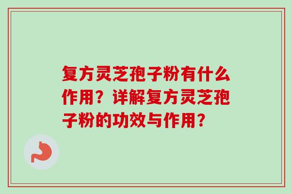 复方灵芝孢子粉有什么作用？详解复方灵芝孢子粉的功效与作用？-第1张图片-卓越灵芝孢子粉