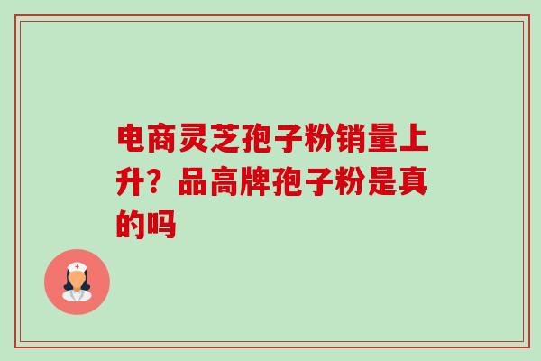 电商灵芝孢子粉销量上升?品高牌孢子粉是真的吗-第1张图片-卓越灵芝孢子粉 电商灵芝孢子粉销量上升?品高牌孢子粉是真的吗-第1张图片-卓越灵芝孢子粉