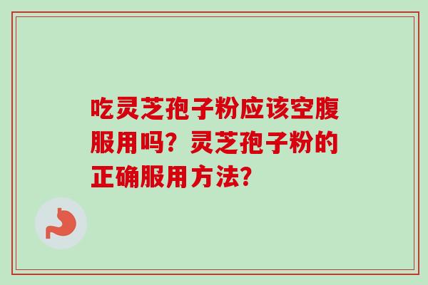 吃灵芝孢子粉应该空腹服用吗?灵芝孢子粉的正确服用方法?-第1张图片-卓越灵芝孢子粉 吃灵芝孢子粉应该空腹服用吗?灵芝孢子粉的正确服用方法?-第1张图片-卓越灵芝孢子粉