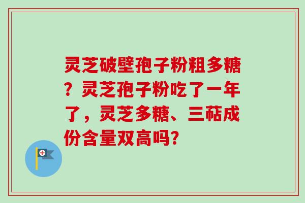 灵芝破壁孢子粉粗多糖？灵芝孢子粉吃了一年了，灵芝多糖、三萜成份含量双高吗？-第1张图片-卓越灵芝孢子粉