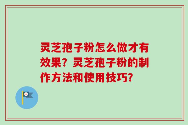 灵芝孢子粉怎么做才有效果？灵芝孢子粉的制作方法和使用技巧？-第1张图片-卓越灵芝孢子粉