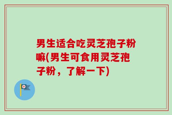 男生适合吃灵芝孢子粉嘛(男生可食用灵芝孢子粉,了解一下)-第1张图片-卓越灵芝孢子粉 男生适合吃灵芝孢子粉嘛(男生可食用灵芝孢子粉,了解一下)-第1张图片-卓越灵芝孢子粉