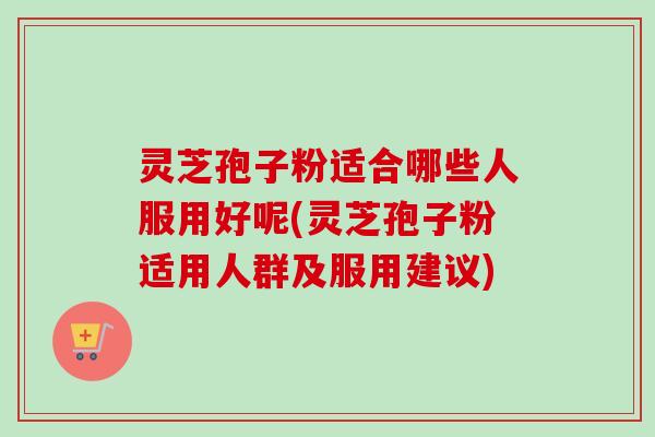 灵芝孢子粉适合哪些人服用好呢(灵芝孢子粉适用人群及服用建议)-第1张图片-卓越灵芝孢子粉 灵芝孢子粉适合哪些人服用好呢(灵芝孢子粉适用人群及服用建议)-第1张图片-卓越灵芝孢子粉