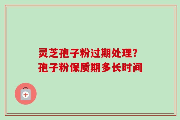 灵芝孢子粉过期处理?孢子粉保质期多长时间-第1张图片-卓越灵芝孢子粉 灵芝孢子粉过期处理?孢子粉保质期多长时间-第1张图片-卓越灵芝孢子粉