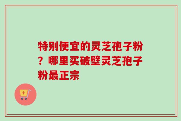 特别便宜的灵芝孢子粉?哪里买破壁灵芝孢子粉最正宗-第1张图片-卓越灵芝孢子粉 特别便宜的灵芝孢子粉?哪里买破壁灵芝孢子粉最正宗-第1张图片-卓越灵芝孢子粉