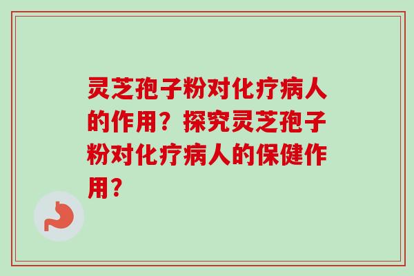 灵芝孢子粉对化疗病人的作用?探究灵芝孢子粉对化疗病人的保健作用?-第1张图片-卓越灵芝孢子粉 灵芝孢子粉对化疗病人的作用?探究灵芝孢子粉对化疗病人的保健作用?-第1张图片-卓越灵芝孢子粉