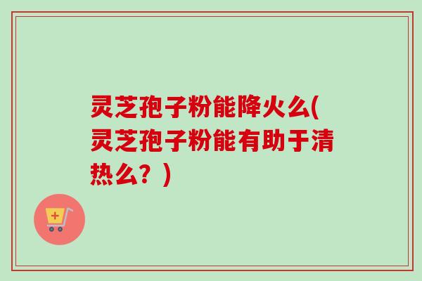 灵芝孢子粉能降火么(灵芝孢子粉能有助于清热么?)-第1张图片-卓越灵芝孢子粉 灵芝孢子粉能降火么(灵芝孢子粉能有助于清热么?)-第1张图片-卓越灵芝孢子粉
