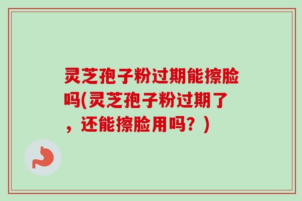 灵芝孢子粉过期能擦脸吗(灵芝孢子粉过期了,还能擦脸用吗?)-第1张图片-卓越灵芝孢子粉 灵芝孢子粉过期能擦脸吗(灵芝孢子粉过期了,还能擦脸用吗?)-第1张图片-卓越灵芝孢子粉