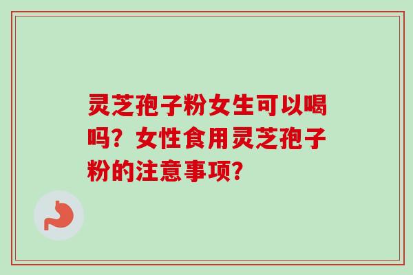 灵芝孢子粉女生可以喝吗？女性食用灵芝孢子粉的注意事项？-第1张图片-卓越灵芝孢子粉