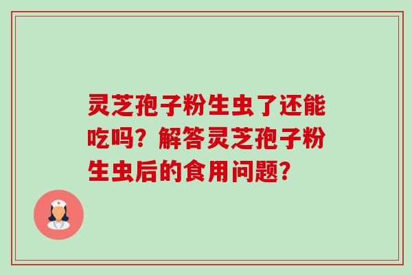 灵芝孢子粉生虫了还能吃吗？解答灵芝孢子粉生虫后的食用问题？-第1张图片-卓越灵芝孢子粉