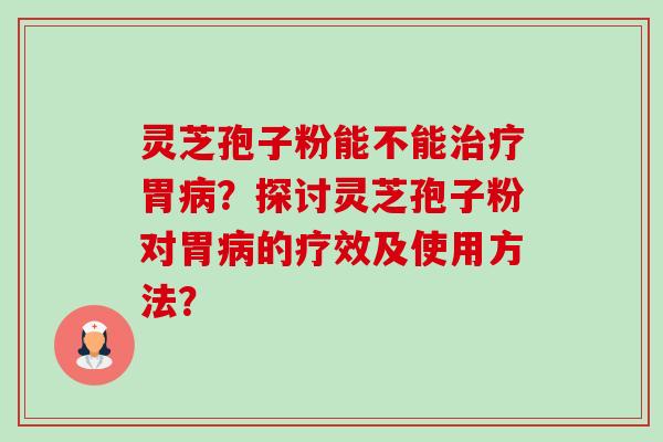灵芝孢子粉能不能治疗胃病?探讨灵芝孢子粉对胃病的疗效及使用方法?-第1张图片-卓越灵芝孢子粉 灵芝孢子粉能不能治疗胃病?探讨灵芝孢子粉对胃病的疗效及使用方法?-第1张图片-卓越灵芝孢子粉