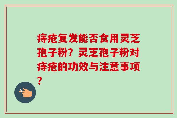 痔疮复发能否食用灵芝孢子粉？灵芝孢子粉对痔疮的功效与注意事项？-第1张图片-卓越灵芝孢子粉