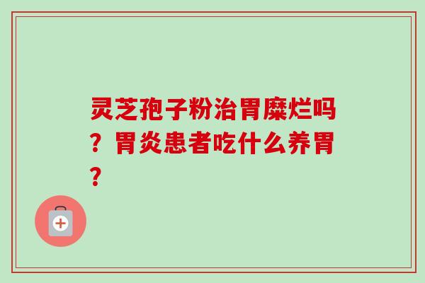 灵芝孢子粉治胃糜烂吗?胃炎患者吃什么养胃?-第1张图片-卓越灵芝孢子粉 灵芝孢子粉治胃糜烂吗?胃炎患者吃什么养胃?-第1张图片-卓越灵芝孢子粉
