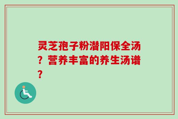 灵芝孢子粉潜阳保全汤？营养丰富的养生汤谱？-第1张图片-卓越灵芝孢子粉
