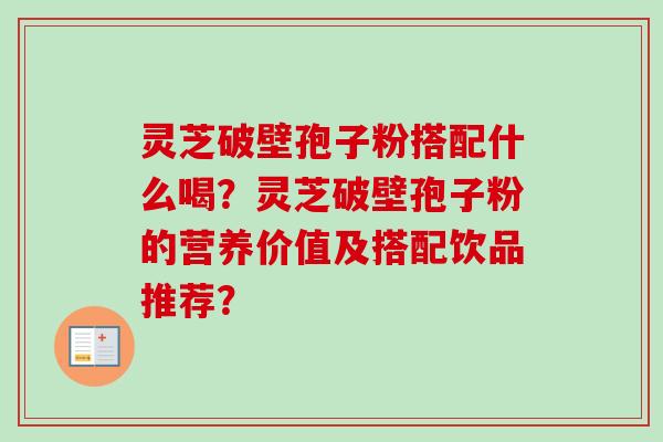 灵芝破壁孢子粉搭配什么喝?灵芝破壁孢子粉的营养价值及搭配饮品推荐?-第1张图片-卓越灵芝孢子粉 灵芝破壁孢子粉搭配什么喝?灵芝破壁孢子粉的营养价值及搭配饮品推荐?-第1张图片-卓越灵芝孢子粉