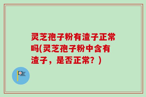 灵芝孢子粉有渣子正常吗(灵芝孢子粉中含有渣子,是否正常?)-第1张图片-卓越灵芝孢子粉 灵芝孢子粉有渣子正常吗(灵芝孢子粉中含有渣子,是否正常?)-第1张图片-卓越灵芝孢子粉