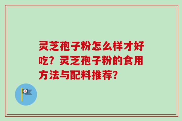 灵芝孢子粉怎么样才好吃？灵芝孢子粉的食用方法与配料推荐？-第1张图片-卓越灵芝孢子粉