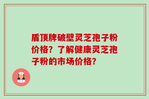 盾顶牌破壁灵芝孢子粉价格?了解健康灵芝孢子粉的市场价格?-第1张图片-卓越灵芝孢子粉 盾顶牌破壁灵芝孢子粉价格?了解健康灵芝孢子粉的市场价格?-第1张图片-卓越灵芝孢子粉
