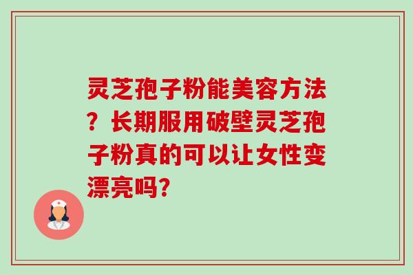 灵芝孢子粉能美容方法?长期服用破壁灵芝孢子粉真的可以让女性变漂亮吗?-第1张图片-卓越灵芝孢子粉 灵芝孢子粉能美容方法?长期服用破壁灵芝孢子粉真的可以让女性变漂亮吗?-第1张图片-卓越灵芝孢子粉