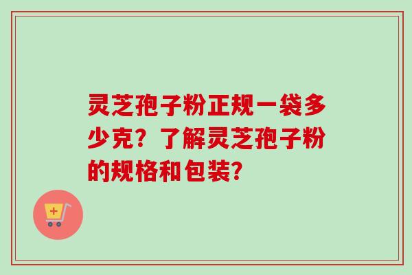 灵芝孢子粉正规一袋多少克?了解灵芝孢子粉的规格和包装?-第1张图片-卓越灵芝孢子粉 灵芝孢子粉正规一袋多少克?了解灵芝孢子粉的规格和包装?-第1张图片-卓越灵芝孢子粉