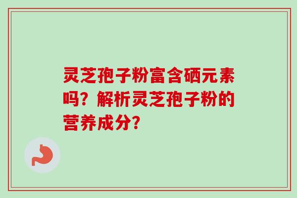 灵芝孢子粉富含硒元素吗?解析灵芝孢子粉的营养成分?-第1张图片-卓越灵芝孢子粉 灵芝孢子粉富含硒元素吗?解析灵芝孢子粉的营养成分?-第1张图片-卓越灵芝孢子粉