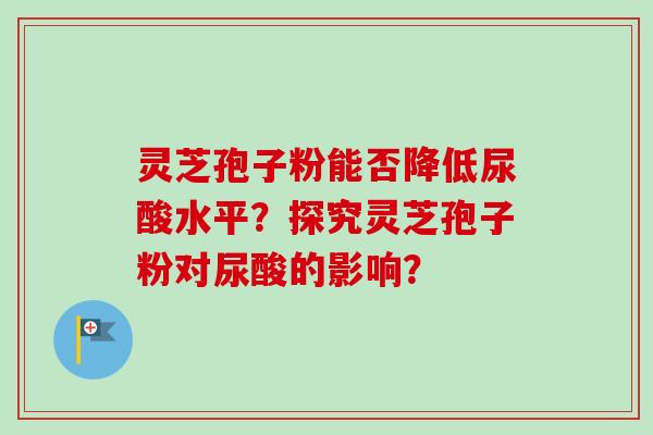 灵芝孢子粉能否降低尿酸水平?探究灵芝孢子粉对尿酸的影响?-第1张图片-卓越灵芝孢子粉 灵芝孢子粉能否降低尿酸水平?探究灵芝孢子粉对尿酸的影响?-第1张图片-卓越灵芝孢子粉