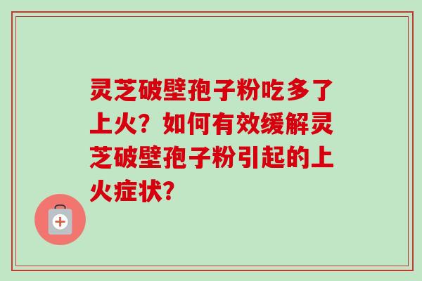 灵芝破壁孢子粉吃多了上火?如何有效缓解灵芝破壁孢子粉引起的上火症状?-第1张图片-卓越灵芝孢子粉 灵芝破壁孢子粉吃多了上火?如何有效缓解灵芝破壁孢子粉引起的上火症状?-第1张图片-卓越灵芝孢子粉