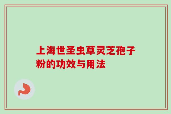 上海世圣虫草灵芝孢子粉的功效与用法-第1张图片-卓越灵芝孢子粉 上海世圣虫草灵芝孢子粉的功效与用法-第1张图片-卓越灵芝孢子粉