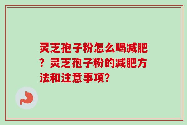 灵芝孢子粉怎么喝减肥？灵芝孢子粉的减肥方法和注意事项？-第1张图片-卓越灵芝孢子粉