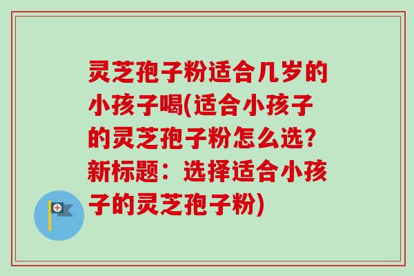 灵芝孢子粉适合几岁的小孩子喝(适合小孩子的灵芝孢子粉怎么选？新标题：选择适合小孩子的灵芝孢子粉)-第1张图片-卓越灵芝孢子粉