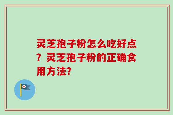 灵芝孢子粉怎么吃好点？灵芝孢子粉的正确食用方法？-第1张图片-卓越灵芝孢子粉