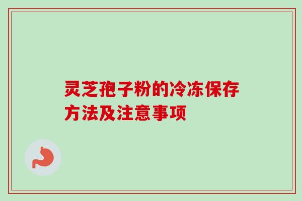 灵芝孢子粉的冷冻保存方法及注意事项-第1张图片-卓越灵芝孢子粉 灵芝孢子粉的冷冻保存方法及注意事项-第1张图片-卓越灵芝孢子粉