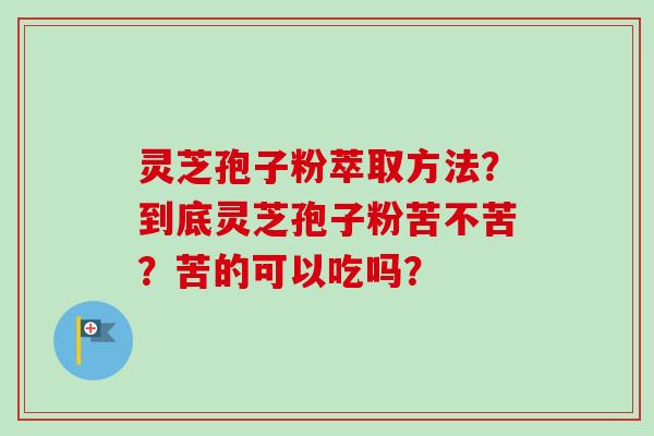 灵芝孢子粉萃取方法?到底灵芝孢子粉苦不苦?苦的可以吃吗?-第1张图片-卓越灵芝孢子粉 灵芝孢子粉萃取方法?到底灵芝孢子粉苦不苦?苦的可以吃吗?-第1张图片-卓越灵芝孢子粉