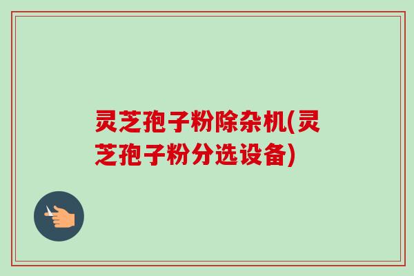 灵芝孢子粉除杂机(灵芝孢子粉分选设备)-第1张图片-卓越灵芝孢子粉 灵芝孢子粉除杂机(灵芝孢子粉分选设备)-第1张图片-卓越灵芝孢子粉