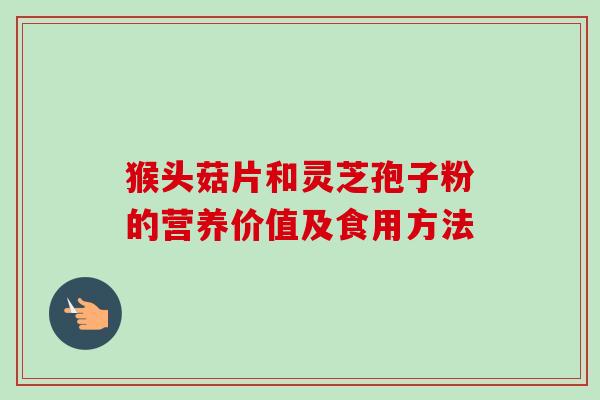 猴头菇片和灵芝孢子粉的营养价值及食用方法-第1张图片-卓越灵芝孢子粉