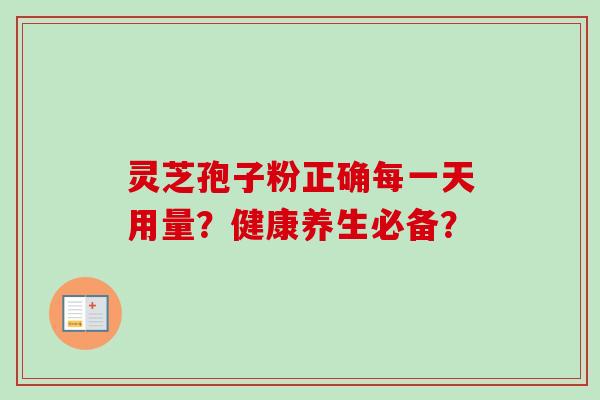 灵芝孢子粉正确每一天用量？健康养生必备？-第1张图片-卓越灵芝孢子粉