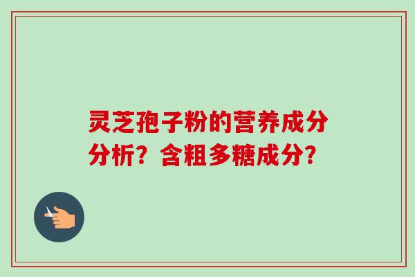 灵芝孢子粉的营养成分分析？含粗多糖成分？-第1张图片-卓越灵芝孢子粉
