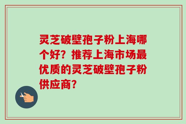 灵芝破壁孢子粉上海哪个好?推荐上海市场最优质的灵芝破壁孢子粉供应商?-第1张图片-卓越灵芝孢子粉 灵芝破壁孢子粉上海哪个好?推荐上海市场最优质的灵芝破壁孢子粉供应商?-第1张图片-卓越灵芝孢子粉